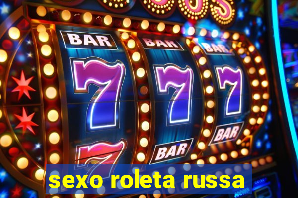 sexo roleta russa